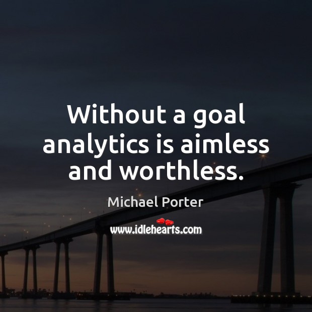 Without a goal analytics is aimless and worthless. Michael Porter Picture Quote