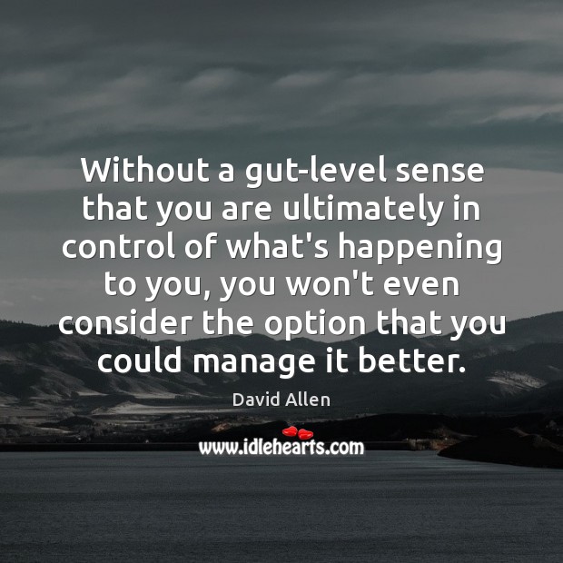 Without a gut-level sense that you are ultimately in control of what’s David Allen Picture Quote