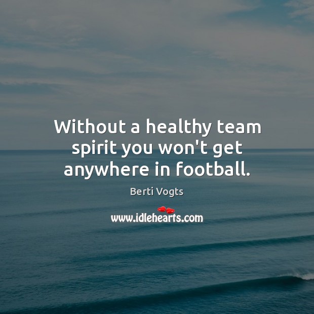 Without a healthy team spirit you won’t get anywhere in football. Berti Vogts Picture Quote