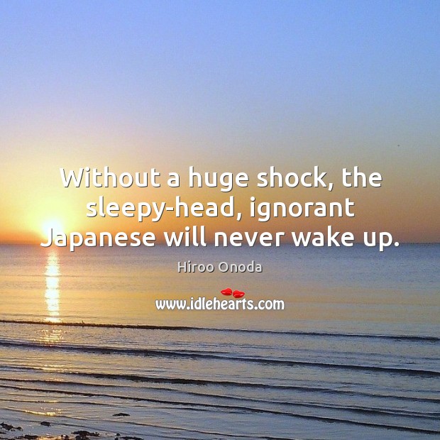 Without a huge shock, the sleepy-head, ignorant Japanese will never wake up. Hiroo Onoda Picture Quote