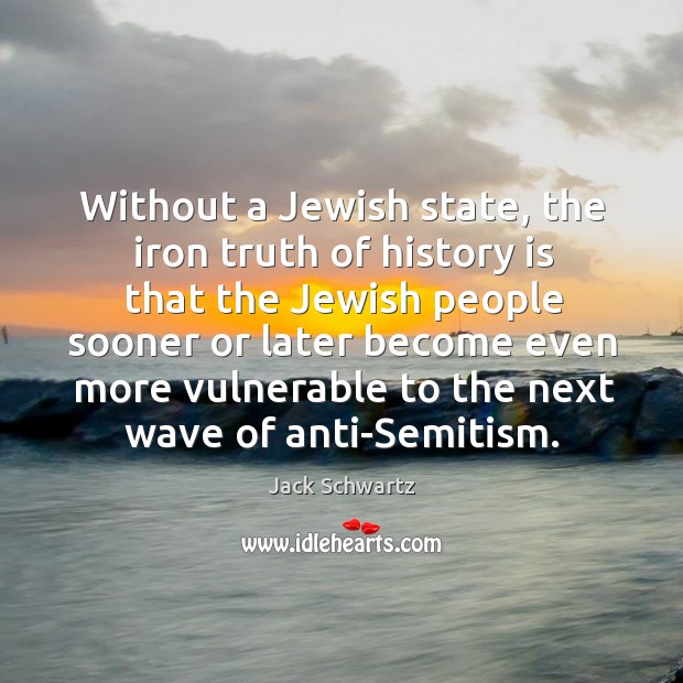 Without a jewish state, the iron truth of history is that the jewish people sooner or later become Jack Schwartz Picture Quote