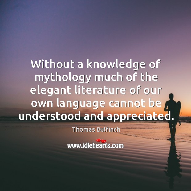 Without a knowledge of mythology much of the elegant literature of our own language cannot be understood and appreciated. Thomas Bulfinch Picture Quote