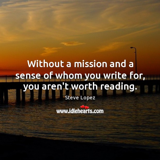 Without a mission and a sense of whom you write for, you aren’t worth reading. Steve Lopez Picture Quote