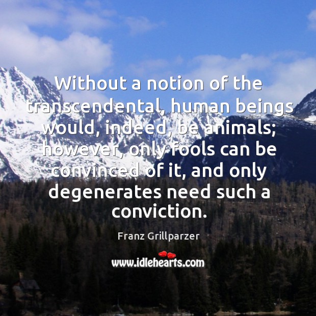 Without a notion of the transcendental, human beings would, indeed, be animals Franz Grillparzer Picture Quote