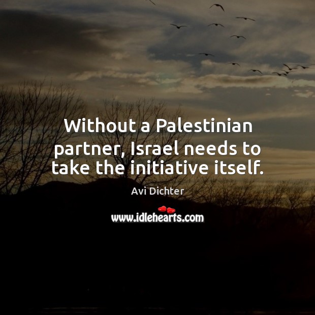 Without a Palestinian partner, Israel needs to take the initiative itself. Avi Dichter Picture Quote