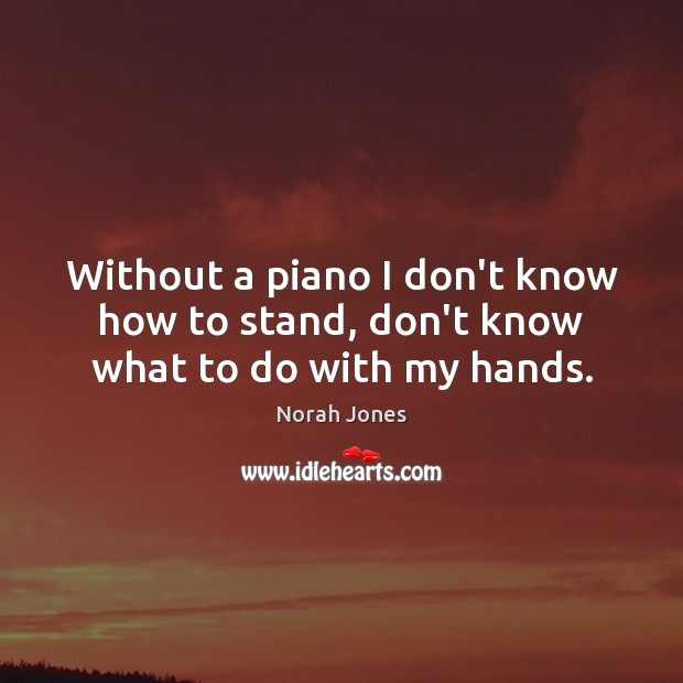 Without a piano I don’t know how to stand, don’t know what to do with my hands. Image