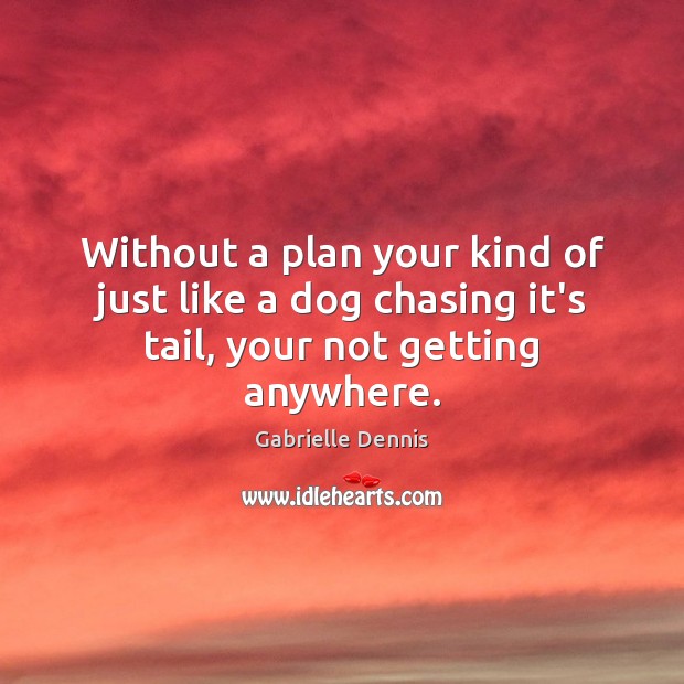 Without a plan your kind of just like a dog chasing it’s tail, your not getting anywhere. Image
