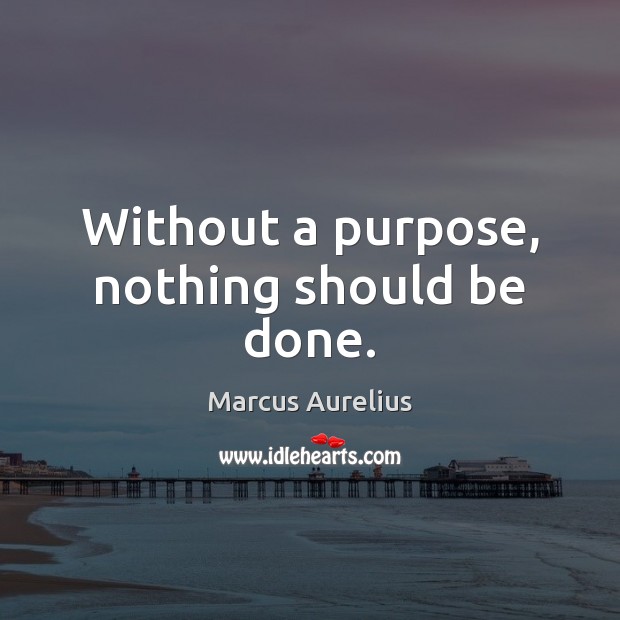 Without a purpose, nothing should be done. Image
