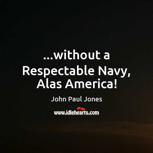 …without a Respectable Navy, Alas America! John Paul Jones Picture Quote