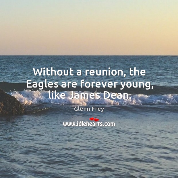 Without a reunion, the eagles are forever young, like james dean. Glenn Frey Picture Quote
