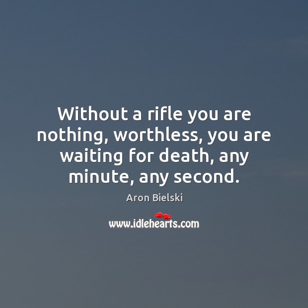 Without a rifle you are nothing, worthless, you are waiting for death, Aron Bielski Picture Quote