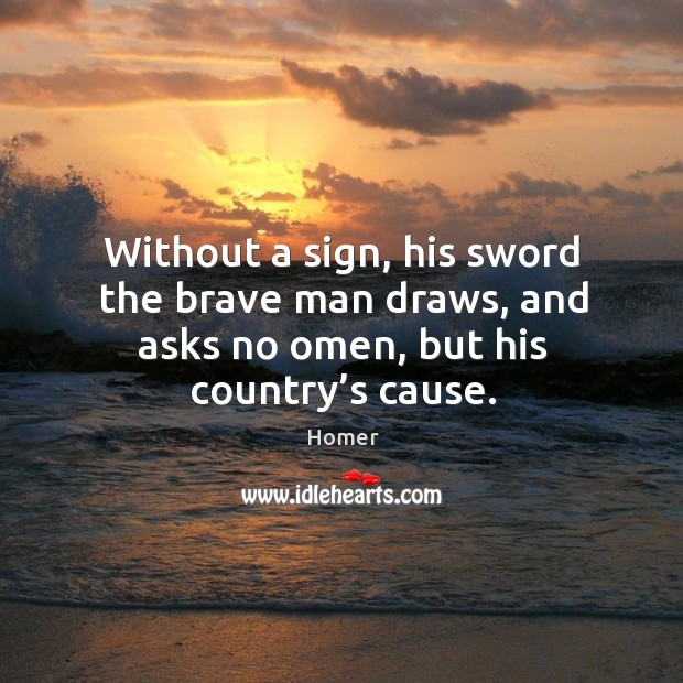 Without a sign, his sword the brave man draws, and asks no omen, but his country’s cause. Image