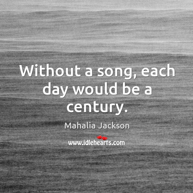 Without a song, each day would be a century. Mahalia Jackson Picture Quote