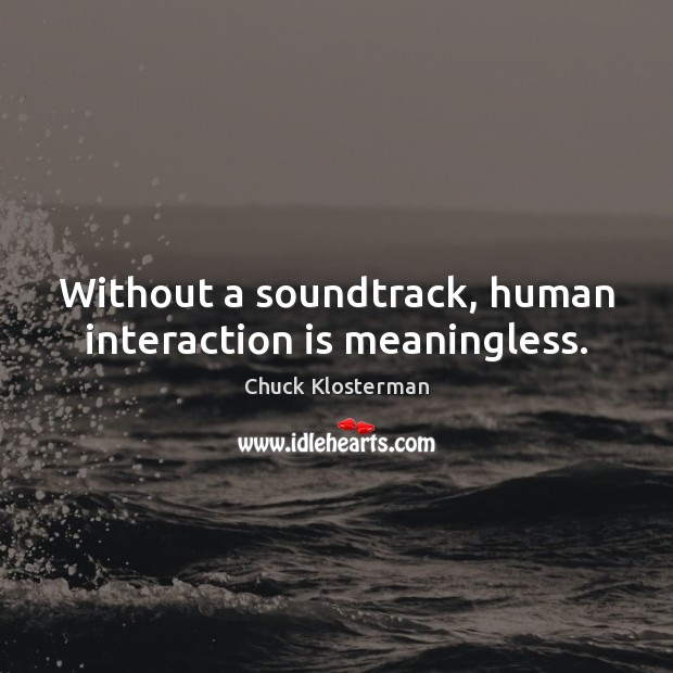 Without a soundtrack, human interaction is meaningless. Chuck Klosterman Picture Quote