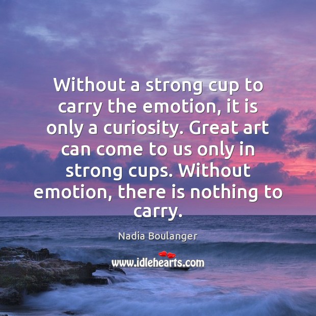 Without a strong cup to carry the emotion, it is only a Nadia Boulanger Picture Quote