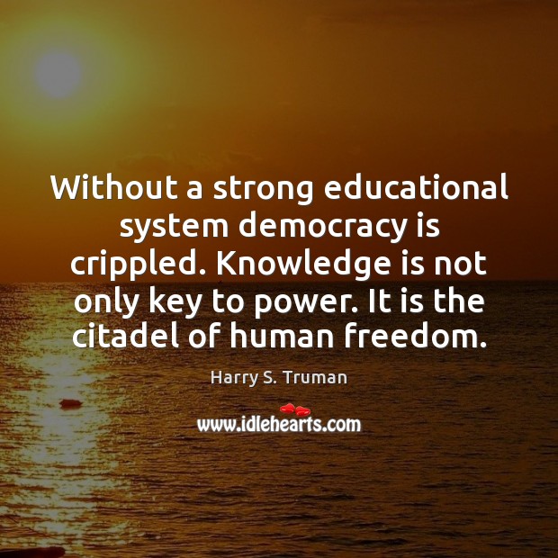 Without a strong educational system democracy is crippled. Knowledge is not only Harry S. Truman Picture Quote