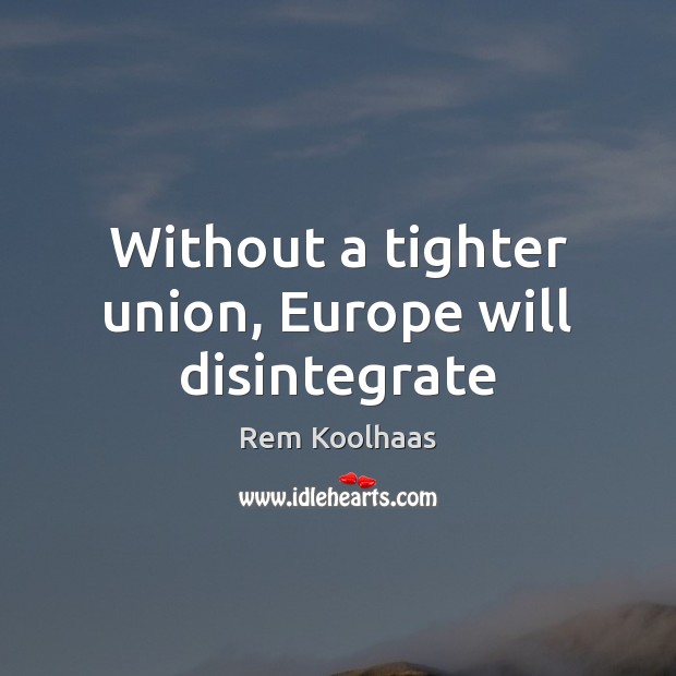 Without a tighter union, Europe will disintegrate Rem Koolhaas Picture Quote