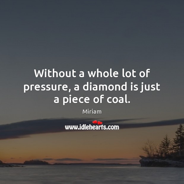 Without a whole lot of pressure, a diamond is just a piece of coal. Miriam Picture Quote