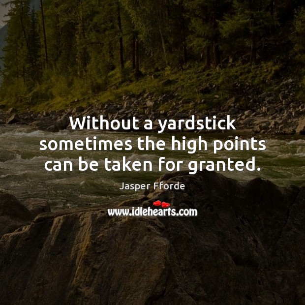 Without a yardstick sometimes the high points can be taken for granted. Jasper Fforde Picture Quote