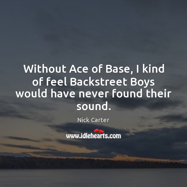 Without Ace of Base, I kind of feel Backstreet Boys would have never found their sound. Nick Carter Picture Quote