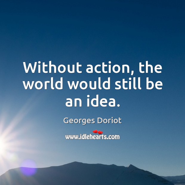 Without action, the world would still be an idea. Image