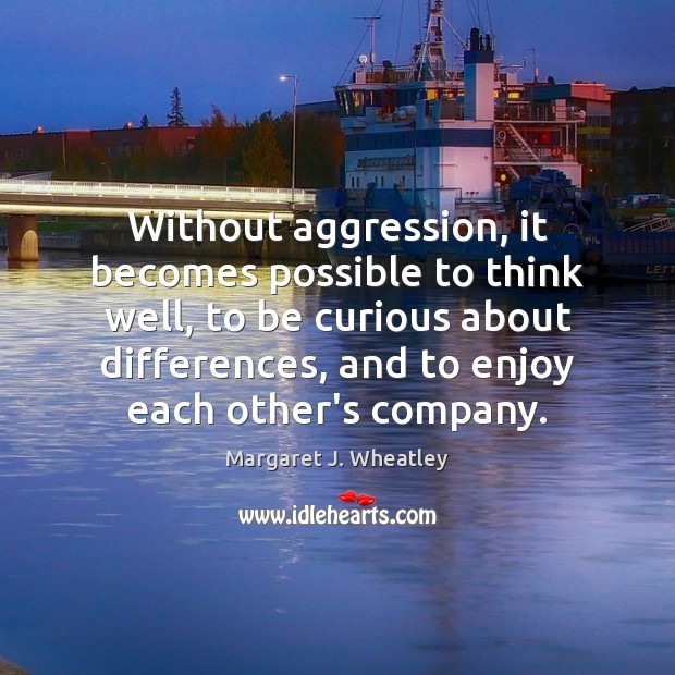 Without aggression, it becomes possible to think well, to be curious about Margaret J. Wheatley Picture Quote