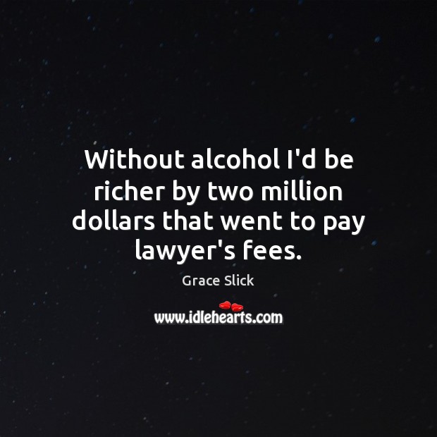 Without alcohol I’d be richer by two million dollars that went to pay lawyer’s fees. Image