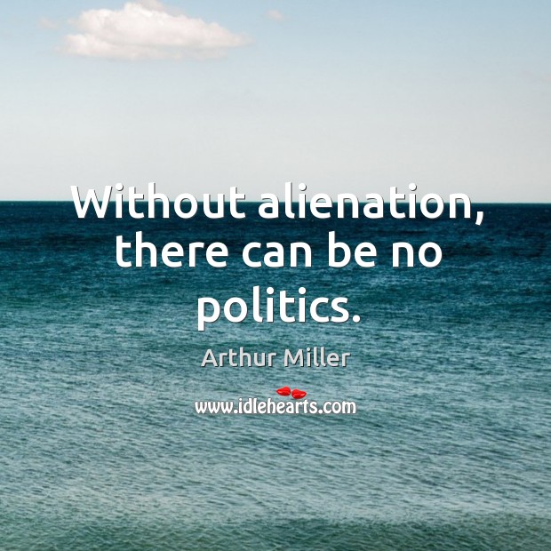 Without alienation, there can be no politics. Arthur Miller Picture Quote
