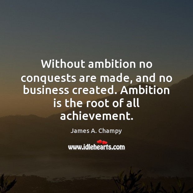 Without ambition no conquests are made, and no business created. Ambition is James A. Champy Picture Quote