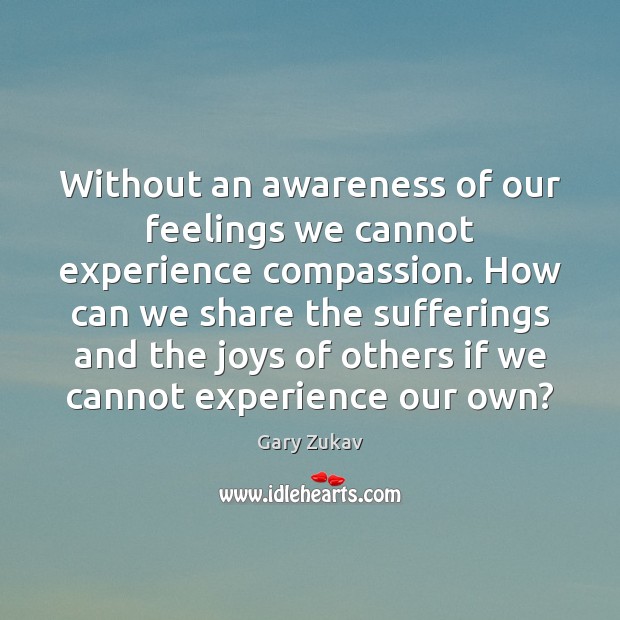 Without an awareness of our feelings we cannot experience compassion. How can Gary Zukav Picture Quote
