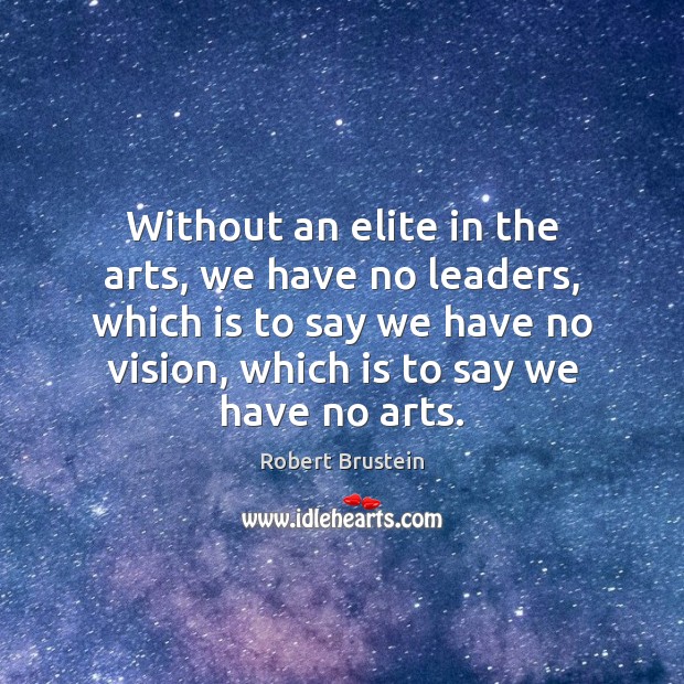 Without an elite in the arts, we have no leaders, which is Robert Brustein Picture Quote