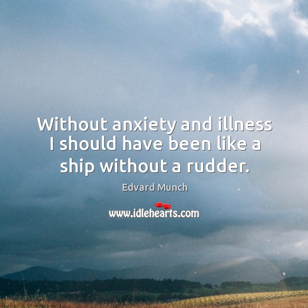 Without anxiety and illness I should have been like a ship without a rudder. Image