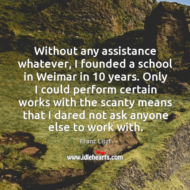 Without any assistance whatever, I founded a school in weimar in 10 years. Franz Liszt Picture Quote