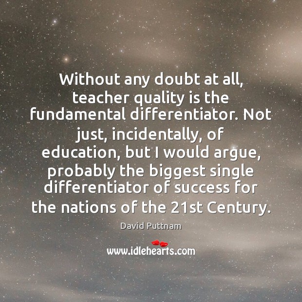 Without any doubt at all, teacher quality is the fundamental differentiator. Not David Puttnam Picture Quote