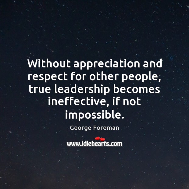Without appreciation and respect for other people, true leadership becomes ineffective, if George Foreman Picture Quote