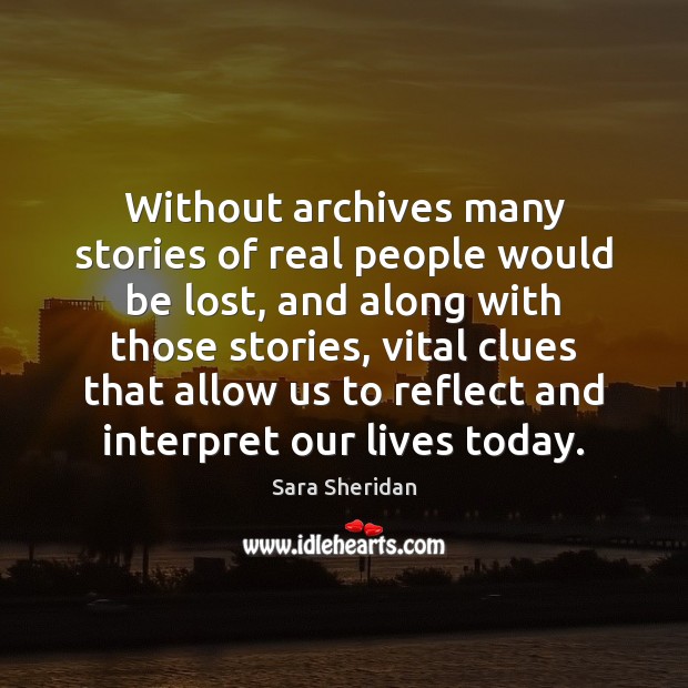 Without archives many stories of real people would be lost, and along Sara Sheridan Picture Quote