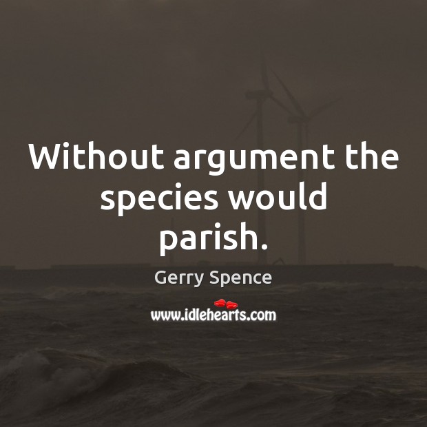 Without argument the species would parish. Image