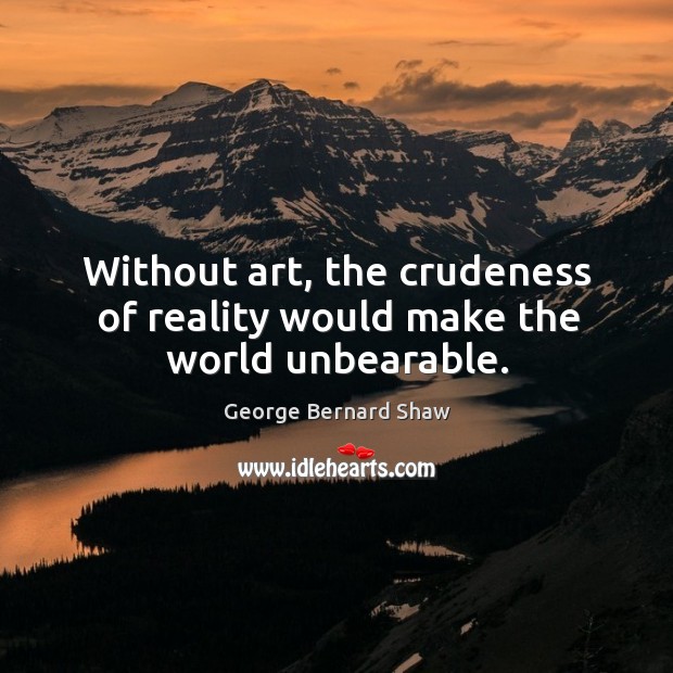Without art, the crudeness of reality would make the world unbearable. George Bernard Shaw Picture Quote