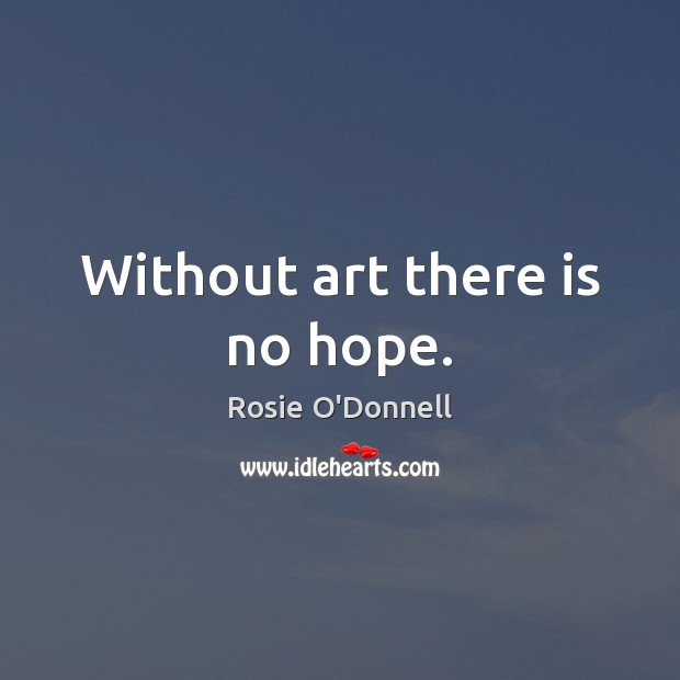 Without art there is no hope. Rosie O’Donnell Picture Quote