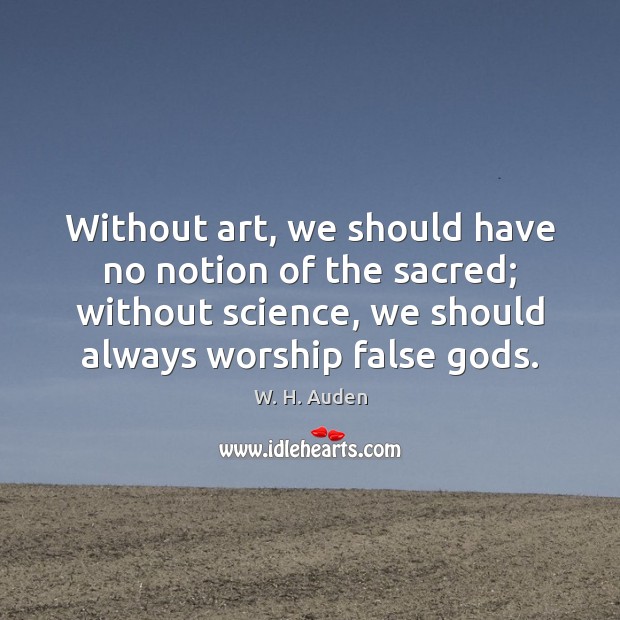 Without art, we should have no notion of the sacred; without science, W. H. Auden Picture Quote