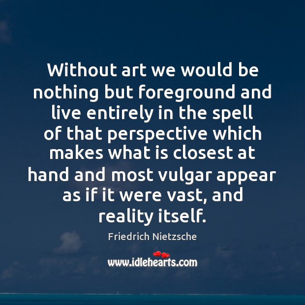Without art we would be nothing but foreground and live entirely in Friedrich Nietzsche Picture Quote