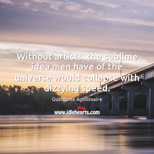 Without artists, the sublime idea men have of the universe would collapse Guillaume Apollinaire Picture Quote