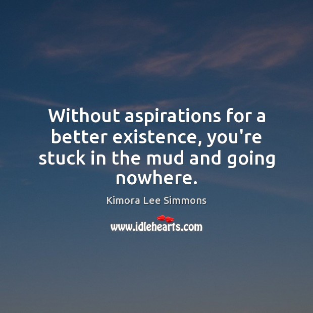 Without aspirations for a better existence, you’re stuck in the mud and going nowhere. Image
