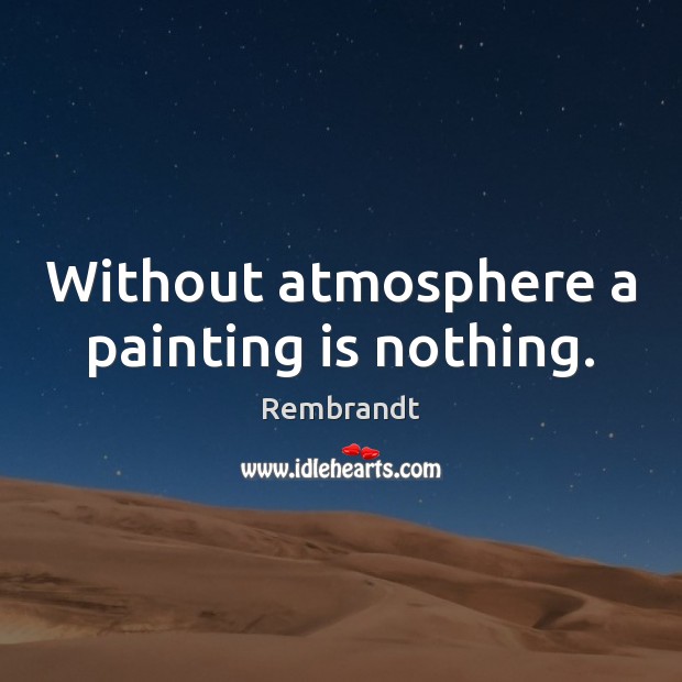 Without atmosphere a painting is nothing. Rembrandt Picture Quote