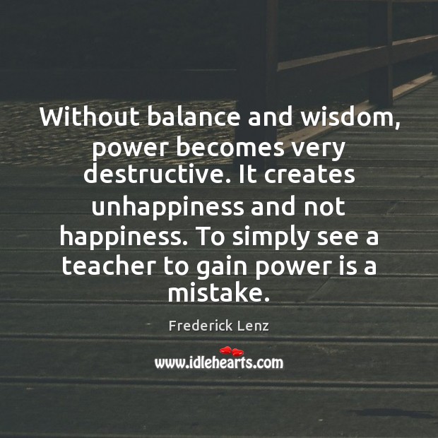 Without balance and wisdom, power becomes very destructive. It creates unhappiness and Wisdom Quotes Image