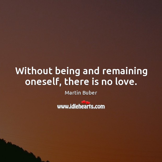 Without being and remaining oneself, there is no love. Martin Buber Picture Quote