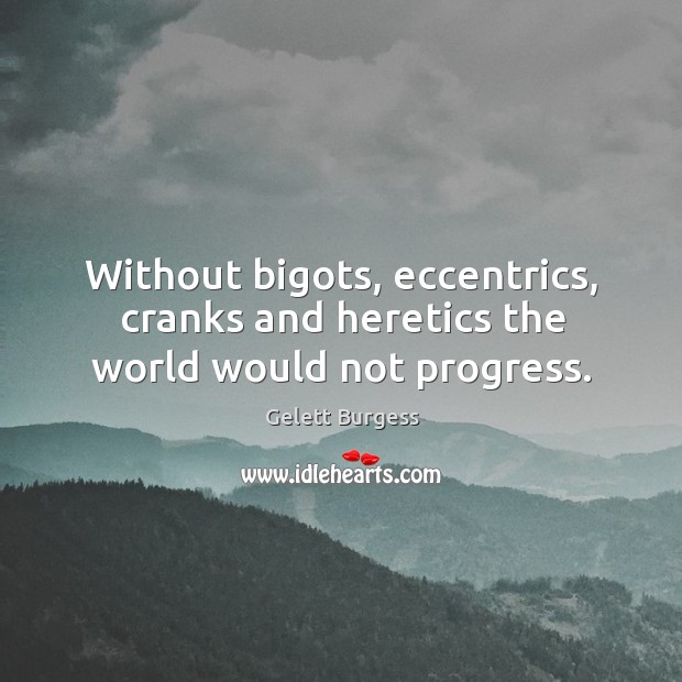 Without bigots, eccentrics, cranks and heretics the world would not progress. Gelett Burgess Picture Quote