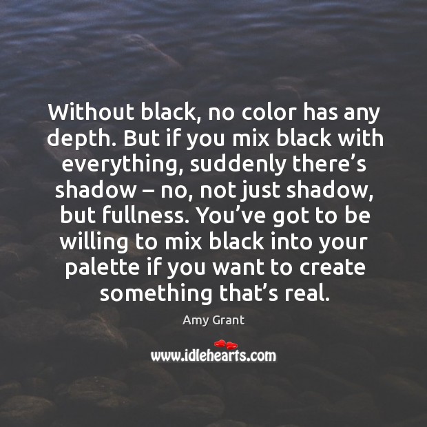 Without black, no color has any depth. But if you mix black with everything, suddenly Amy Grant Picture Quote
