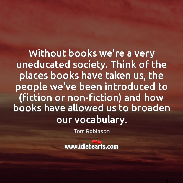 Without books we’re a very uneducated society. Think of the places books Tom Robinson Picture Quote