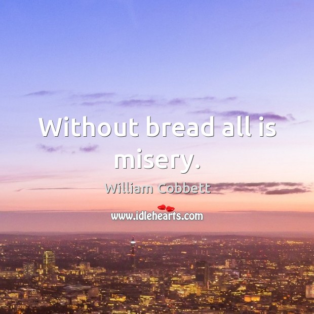 Without bread all is misery. William Cobbett Picture Quote